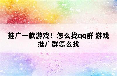 推广一款游戏！怎么找qq群 游戏推广群怎么找